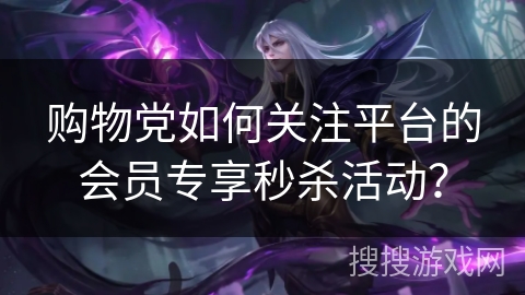 购物党如何关注平台的会员专享秒杀活动? 购物党如何关注平台的会员专享秒杀活动?