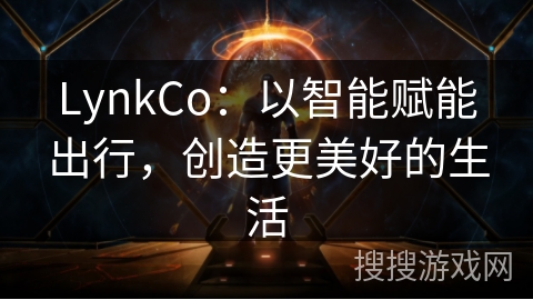 LynkCo:以智能赋能出行,创造更美好的生活 LynkCo:以智能赋能出行,创造更美好的生活