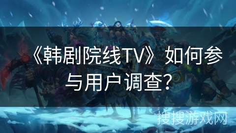 《韩剧院线TV》如何参与用户调查? 《韩剧院线TV》如何参与用户调查?
