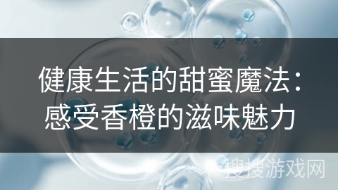 健康生活的甜蜜魔法:感受香橙的滋味魅力 健康生活的甜蜜魔法:感受香橙的滋味魅力
