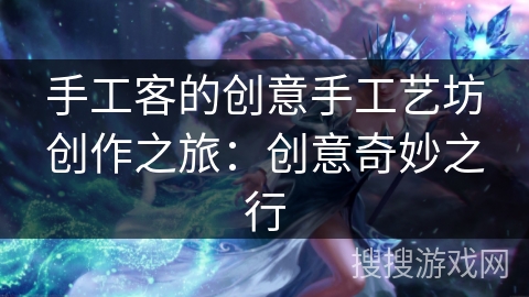 手工客的创意手工艺坊创作之旅:创意奇妙之行 手工客的创意手工艺坊创作之旅:创意奇妙之行