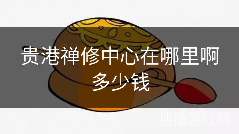 贵港禅修中心在哪里啊多少钱 贵港禅修中心在哪里啊多少钱
