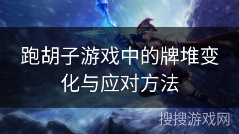 跑胡子游戏中的牌堆变化与应对方法 跑胡子游戏中的牌堆变化与应对方法
