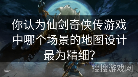 你认为仙剑奇侠传游戏中哪个场景的地图设计最为精细？