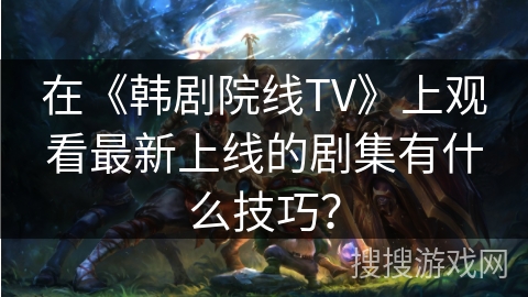 在《韩剧院线TV》上观看最新上线的剧集有什么技巧？