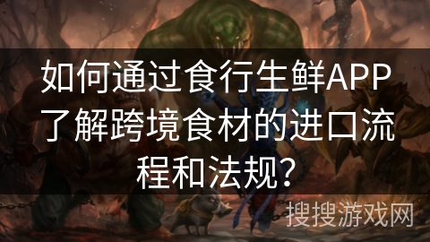 如何通过食行生鲜APP了解跨境食材的进口流程和法规? 如何通过食行生鲜APP了解跨境食材的进口流程和法规?