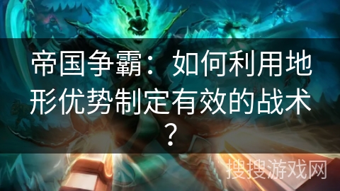帝国争霸:如何利用地形优势制定有效的战术? 帝国争霸:如何利用地形优势制定有效的战术?