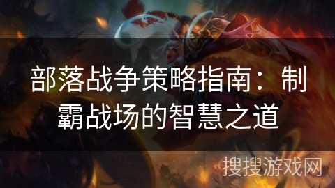部落战争策略指南:制霸战场的智慧之道 部落战争策略指南:制霸战场的智慧之道