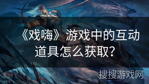 《戏嗨》游戏中的互动道具怎么获取? 《戏嗨》游戏中的互动道具怎么获取?