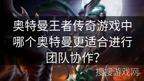 奥特曼王者传奇游戏中哪个奥特曼更适合进行团队协作？