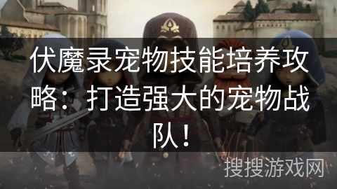 伏魔录宠物技能培养攻略：打造强大的宠物战队！