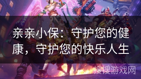 亲亲小保：守护您的健康，守护您的快乐人生