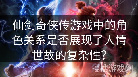 仙剑奇侠传游戏中的角色关系是否展现了人情世故的复杂性？