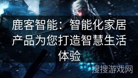 鹿客智能：智能化家居产品为您打造智慧生活体验