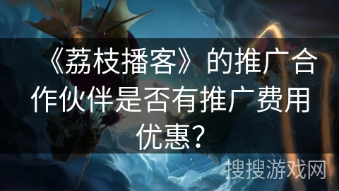 《荔枝播客》的推广合作伙伴是否有推广费用优惠？