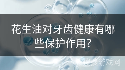 花生油对牙齿健康有哪些保护作用？
