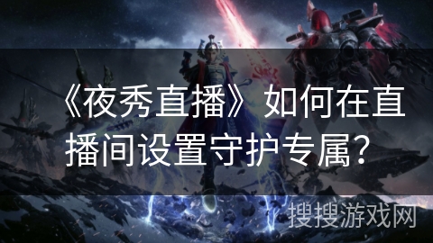 《夜秀直播》如何在直播间设置守护专属？