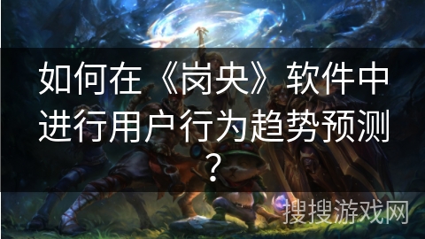 如何在《岗央》软件中进行用户行为趋势预测？