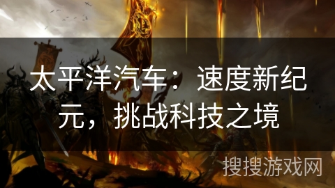 太平洋汽车：速度新纪元，挑战科技之境