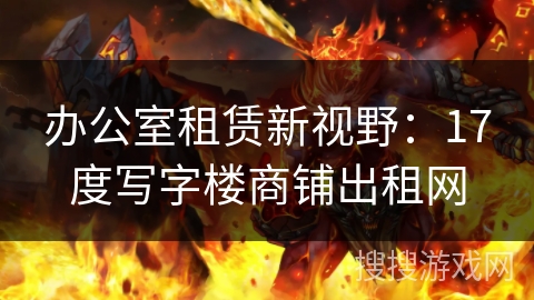 办公室租赁新视野：17度写字楼商铺出租网