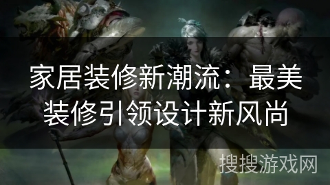 家居装修新潮流：最美装修引领设计新风尚
