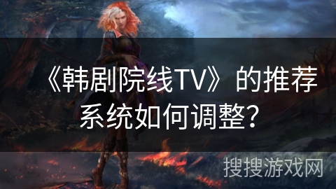 《韩剧院线TV》的推荐系统如何调整？
