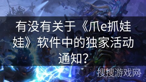 有没有关于《爪e抓娃娃》软件中的独家活动通知？
