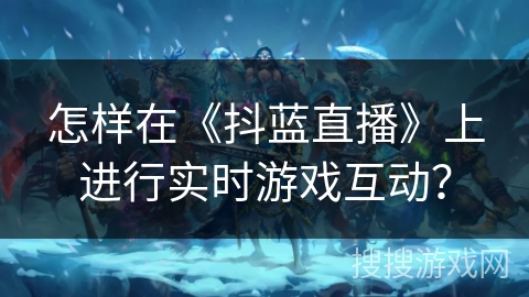 怎样在《抖蓝直播》上进行实时游戏互动？