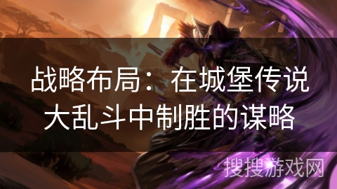 战略布局：在城堡传说大乱斗中制胜的谋略