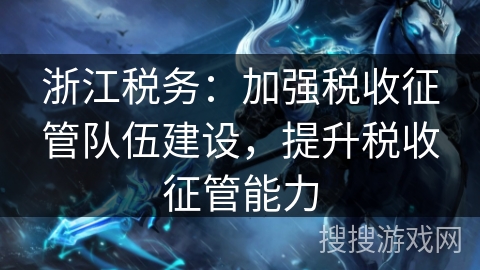 浙江税务：加强税收征管队伍建设，提升税收征管能力
