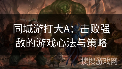同城游打大A：击败强敌的游戏心法与策略
