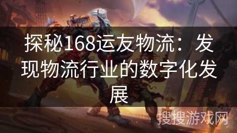 探秘168运友物流：发现物流行业的数字化发展