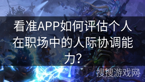 看准APP如何评估个人在职场中的人际协调能力？