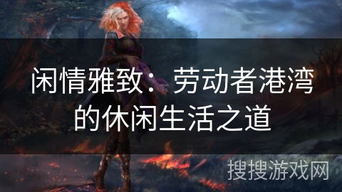 闲情雅致：劳动者港湾的休闲生活之道