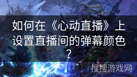如何在《心动直播》上设置直播间的弹幕颜色？
