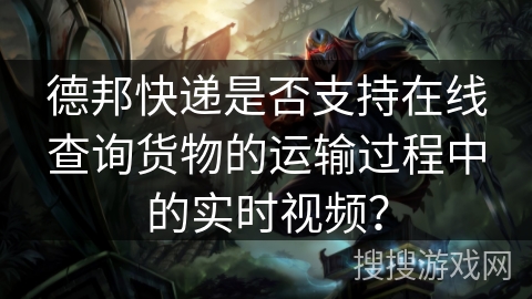 德邦快递是否支持在线查询货物的运输过程中的实时视频？