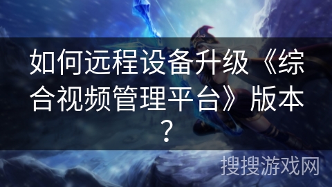 如何远程设备升级《综合视频管理平台》版本？