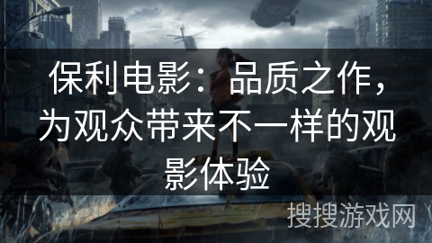 保利电影：品质之作，为观众带来不一样的观影体验