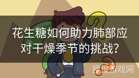 花生糖如何助力肺部应对干燥季节的挑战？
