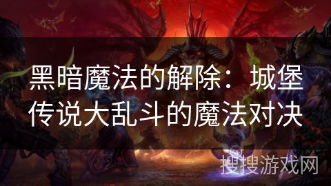 黑暗魔法的解除：城堡传说大乱斗的魔法对决