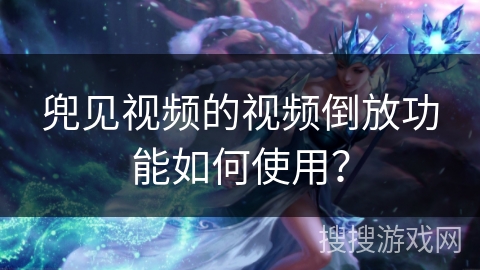兜见视频的视频倒放功能如何使用？