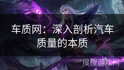 车质网：深入剖析汽车质量的本质