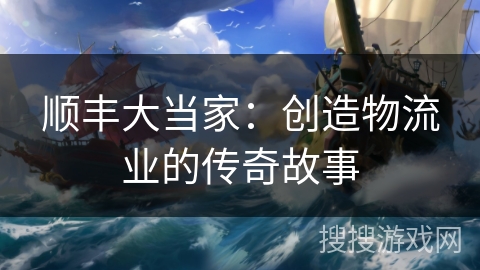 顺丰大当家：创造物流业的传奇故事