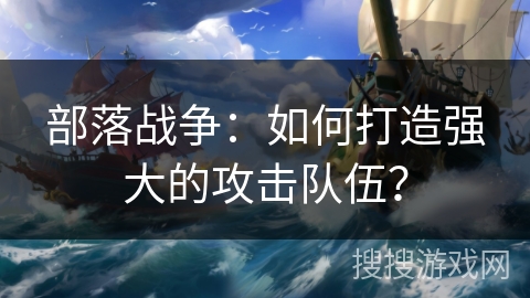 部落战争：如何打造强大的攻击队伍？