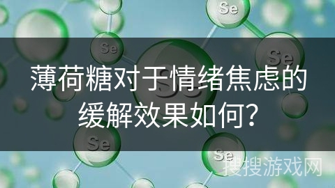 薄荷糖对于情绪焦虑的缓解效果如何? 薄荷糖对于情绪焦虑的缓解效果如何?