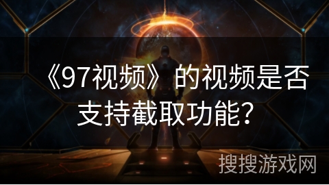 《97视频》的视频是否支持截取功能? 《97视频》的视频是否支持截取功能?