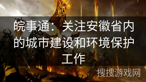 皖事通:关注安徽省内的城市建设和环境保护工作 皖事通:关注安徽省内的城市建设和环境保护工作