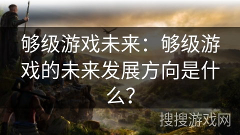 够级游戏未来：够级游戏的未来发展方向是什么？