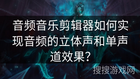 音频音乐剪辑器如何实现音频的立体声和单声道效果？