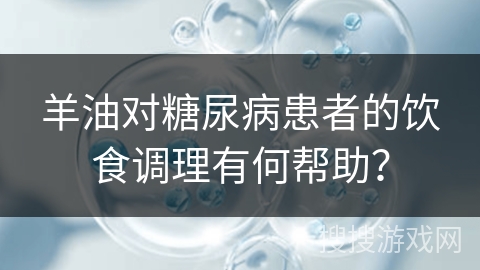 羊油对糖尿病患者的饮食调理有何帮助? 羊油对糖尿病患者的饮食调理有何帮助?